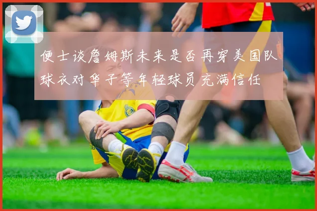 便士谈詹姆斯未来是否再穿美国队球衣对华子等年轻球员充满信任