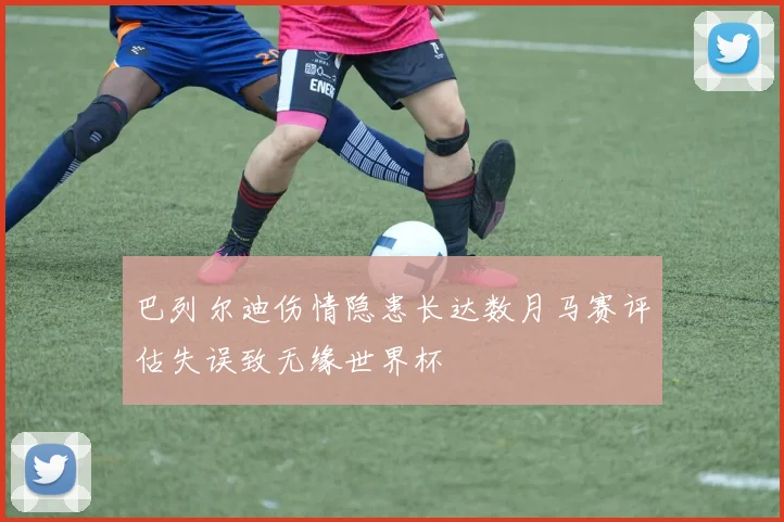 巴列尔迪伤情隐患长达数月马赛评估失误致无缘世界杯