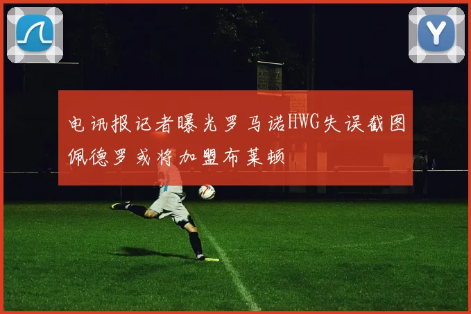 电讯报记者曝光罗马诺HWG失误截图佩德罗或将加盟布莱顿