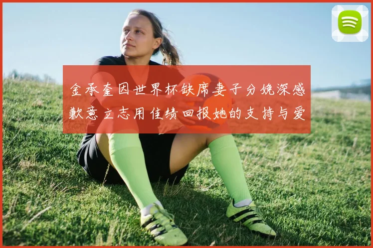 金承奎因世界杯缺席妻子分娩深感歉意立志用佳绩回报她的支持与爱
