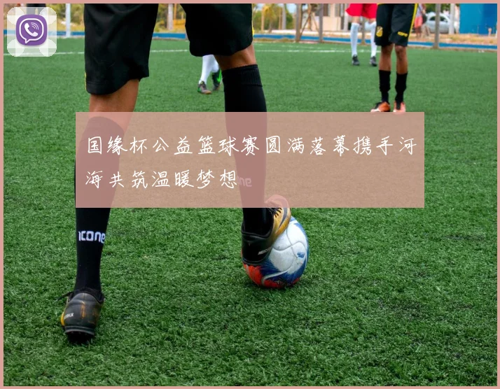 国缘杯公益篮球赛圆满落幕携手河海共筑温暖梦想