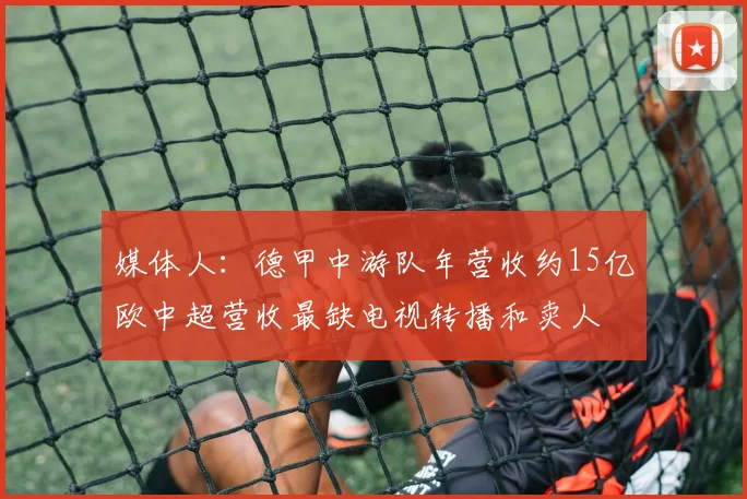 媒体人：德甲中游队年营收约15亿欧中超营收最缺电视转播和卖人