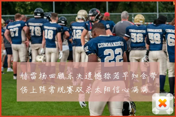 特雷杨回顾东决遗憾称若早知会带伤上阵常规赛双杀太阳信心满满