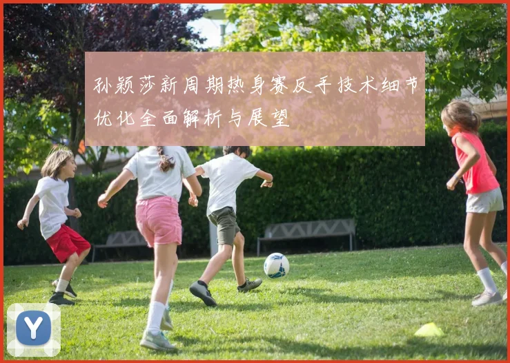 孙颖莎新周期热身赛反手技术细节优化全面解析与展望