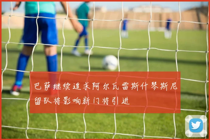 巴萨继续追求阿尔瓦雷斯什琴斯尼留队将影响新门将引进