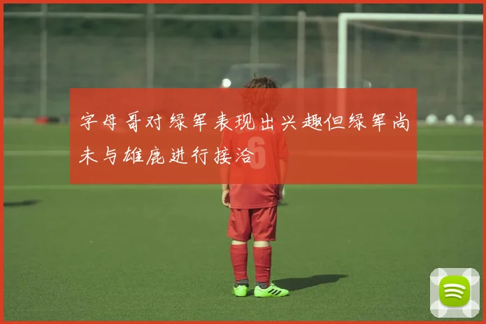 字母哥对绿军表现出兴趣但绿军尚未与雄鹿进行接洽