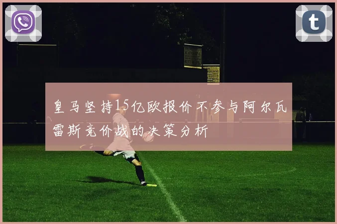 皇马坚持15亿欧报价不参与阿尔瓦雷斯竞价战的决策分析