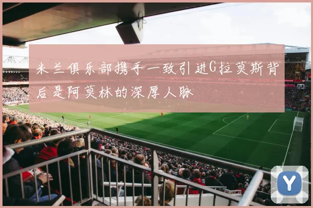 米兰俱乐部携手一致引进G拉莫斯背后是阿莫林的深厚人脉