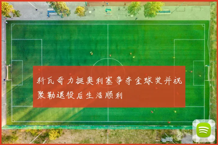 科瓦奇力挺奥利塞争夺金球奖并祝聚勒退役后生活顺利