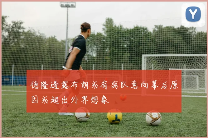 德隆透露布朗或有离队意向幕后原因或超出外界想象