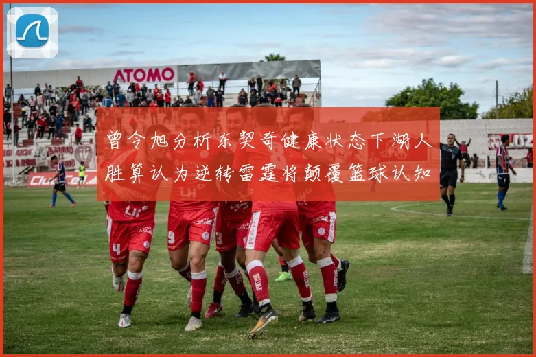 曾令旭分析东契奇健康状态下湖人胜算认为逆转雷霆将颠覆篮球认知