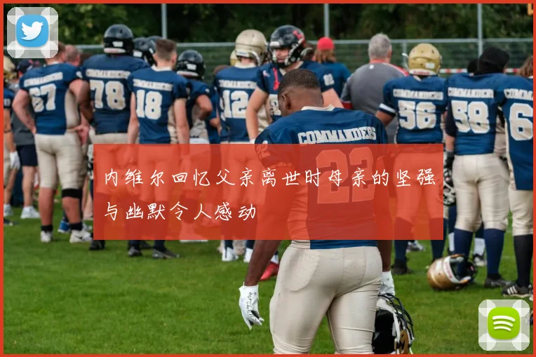 内维尔回忆父亲离世时母亲的坚强与幽默令人感动