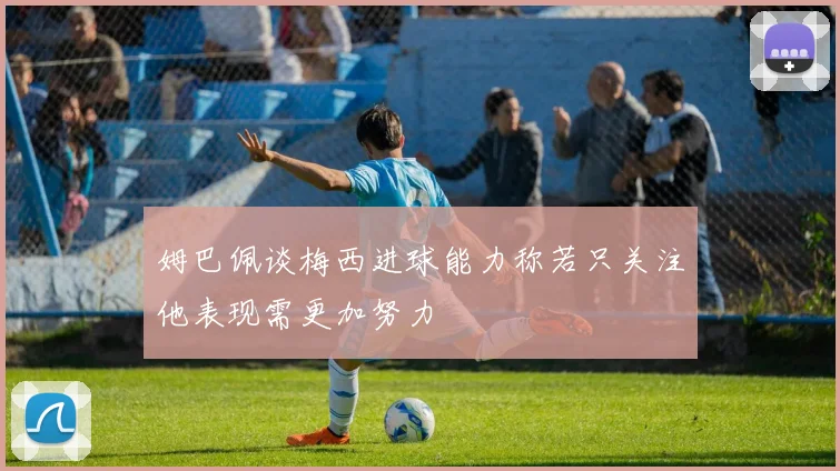 姆巴佩谈梅西进球能力称若只关注他表现需更加努力