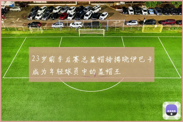 23岁前季后赛总盖帽榜揭晓伊巴卡成为年轻球员中的盖帽王