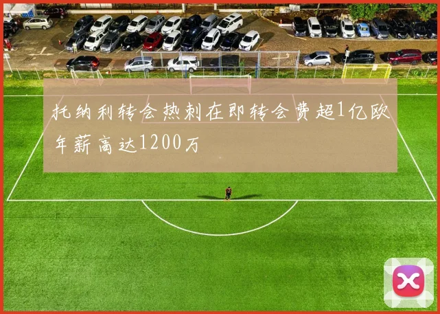托纳利转会热刺在即转会费超1亿欧年薪高达1200万