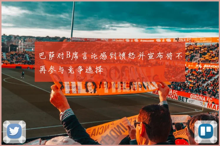巴萨对B席言论感到愤怒并宣布将不再参与竞争选择