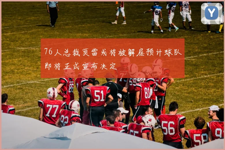 76人总裁莫雷或将被解雇预计球队即将正式宣布决定