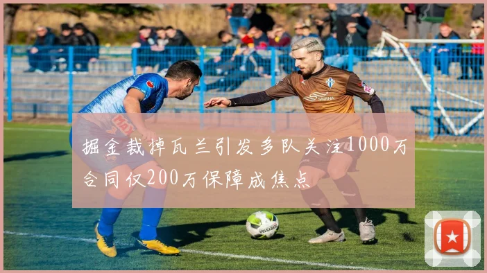掘金裁掉瓦兰引发多队关注1000万合同仅200万保障成焦点