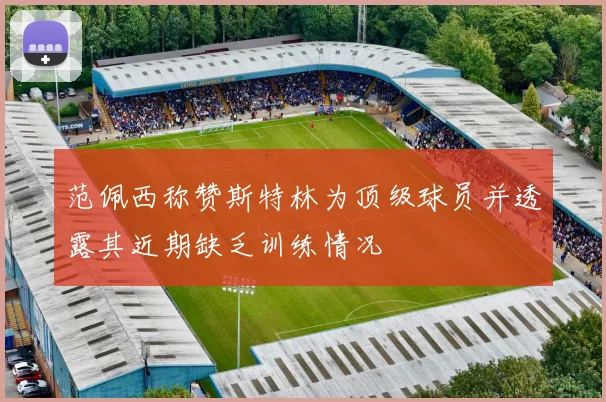 范佩西称赞斯特林为顶级球员并透露其近期缺乏训练情况