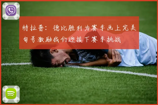 特拉普：德比胜利为赛季画上完美句号激励我们迎接下赛季挑战