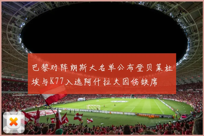 巴黎对阵朗斯大名单公布登贝莱杜埃与K77入选阿什拉夫因伤缺席