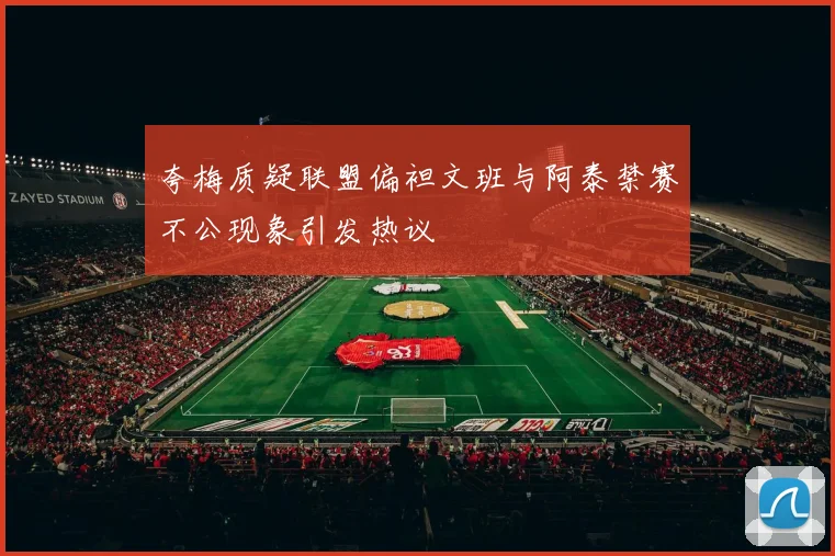 夸梅质疑联盟偏袒文班与阿泰禁赛不公现象引发热议