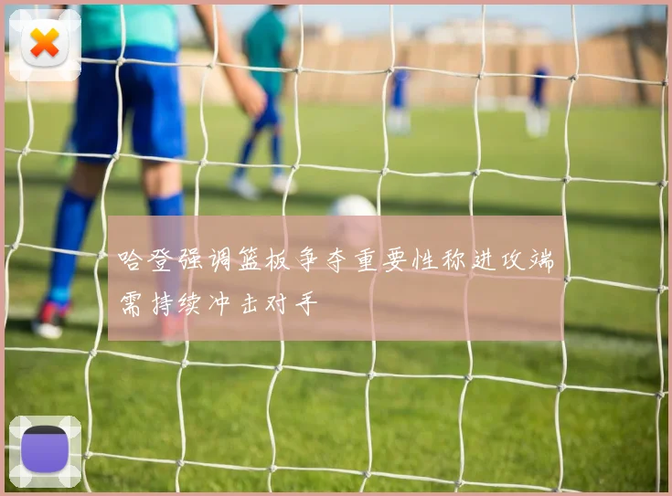 哈登强调篮板争夺重要性称进攻端需持续冲击对手