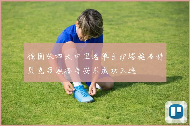 德国队四大中卫名单出炉塔施洛特贝克吕迪格与安东成功入选