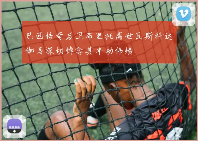 巴西传奇后卫布里托离世瓦斯科达伽马深切悼念其丰功伟绩