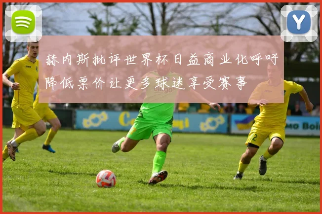 赫内斯批评世界杯日益商业化呼吁降低票价让更多球迷享受赛事