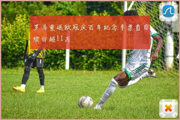 罗马重返欧冠庆百年纪念季票首日续订超11万