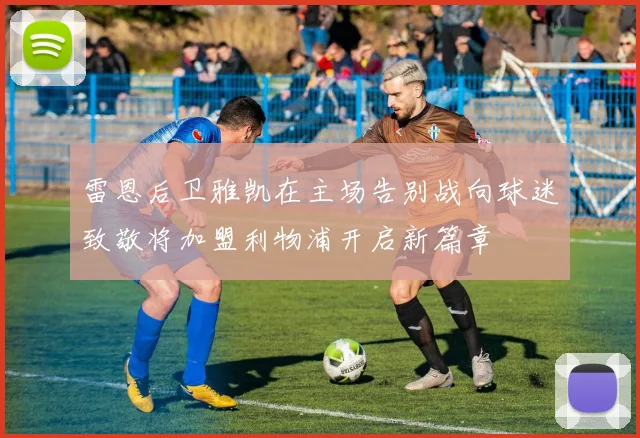 雷恩后卫雅凯在主场告别战向球迷致敬将加盟利物浦开启新篇章