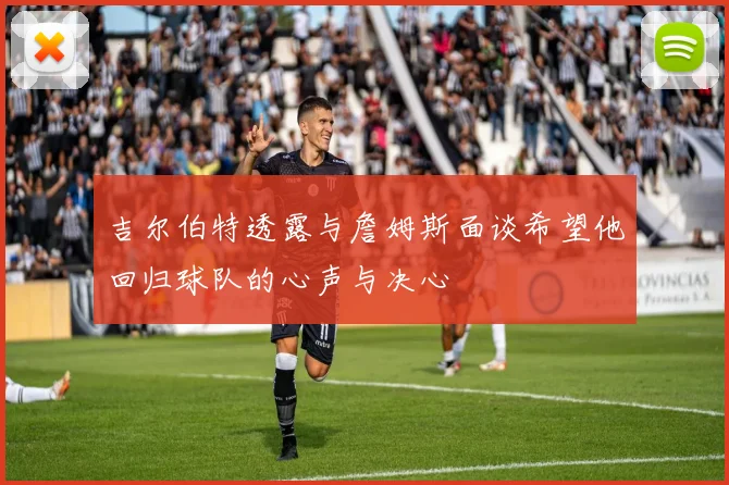 吉尔伯特透露与詹姆斯面谈希望他回归球队的心声与决心