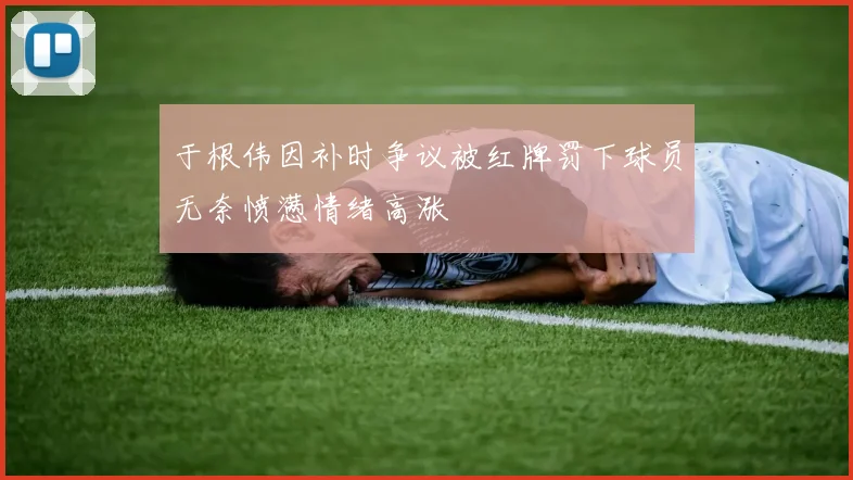 于根伟因补时争议被红牌罚下球员无奈愤懑情绪高涨