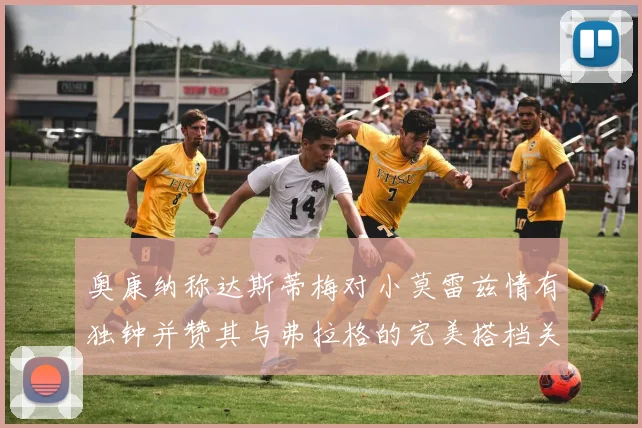 奥康纳称达斯蒂梅对小莫雷兹情有独钟并赞其与弗拉格的完美搭档关系