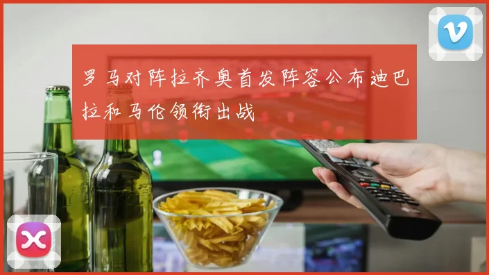 罗马对阵拉齐奥首发阵容公布迪巴拉和马伦领衔出战