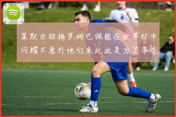 莱默尔称梅罗姆巴佩能在世界杯中闪耀不意外他们来此就是为了争夺最佳球员