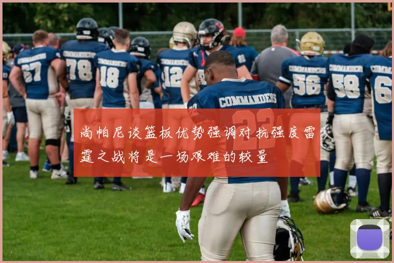 尚帕尼谈篮板优势强调对抗强度雷霆之战将是一场艰难的较量