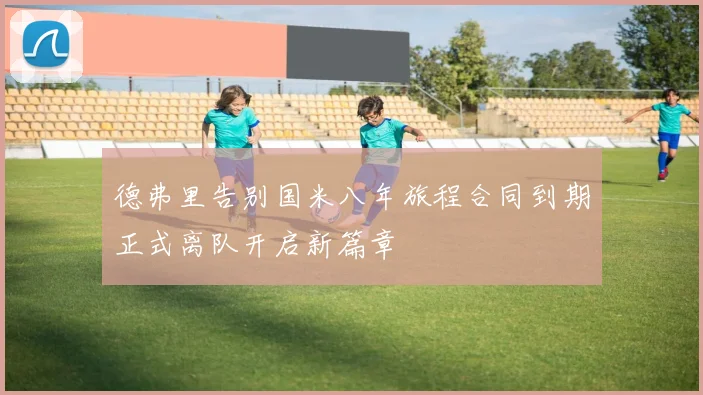 德弗里告别国米八年旅程合同到期正式离队开启新篇章